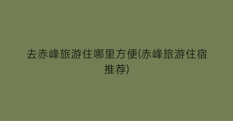去赤峰旅游住哪里方便(赤峰旅游住宿推荐)