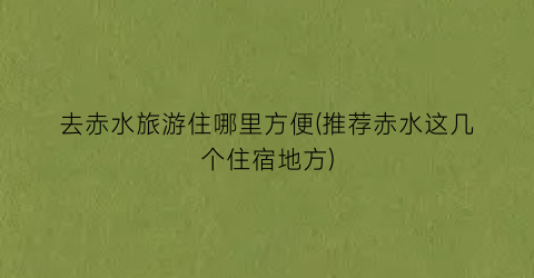 去赤水旅游住哪里方便(推荐赤水这几个住宿地方)