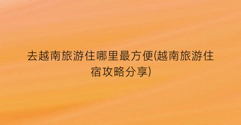 去越南旅游住哪里最方便(越南旅游住宿攻略分享)