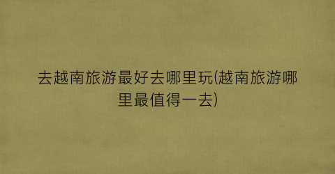 去越南旅游最好去哪里玩(越南旅游哪里最值得一去)