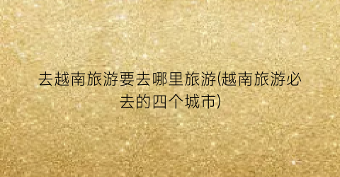去越南旅游要去哪里旅游(越南旅游必去的四个城市)