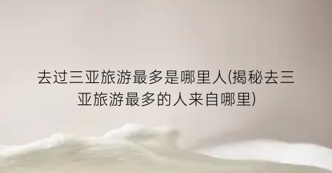去过三亚旅游最多是哪里人(揭秘去三亚旅游最多的人来自哪里)
