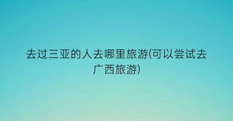 去过三亚的人去哪里旅游(可以尝试去广西旅游)