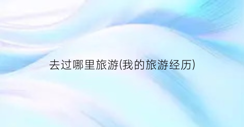去过哪里旅游(我的旅游经历)
