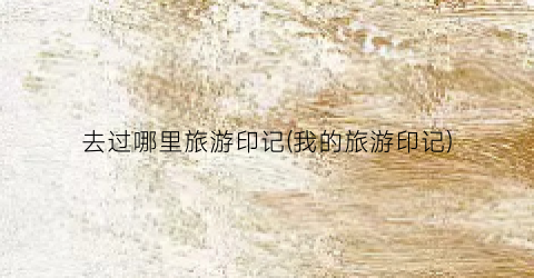去过哪里旅游印记(我的旅游印记)