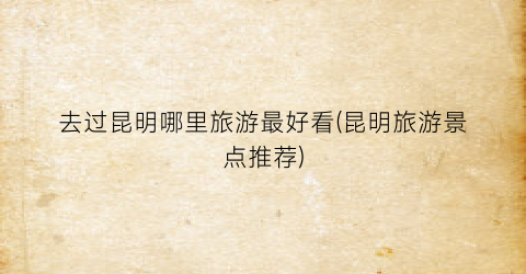 去过昆明哪里旅游最好看(昆明旅游景点推荐)