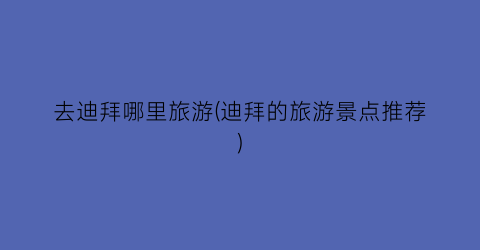 去迪拜哪里旅游(迪拜的旅游景点推荐)