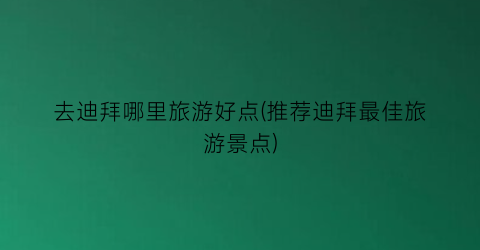 去迪拜哪里旅游好点(推荐迪拜最佳旅游景点)