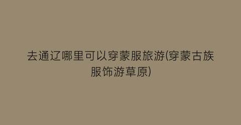 去通辽哪里可以穿蒙服旅游(穿蒙古族服饰游草原)