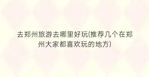 去郑州旅游去哪里好玩(推荐几个在郑州大家都喜欢玩的地方)