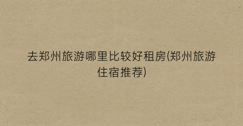 去郑州旅游哪里比较好租房(郑州旅游住宿推荐)