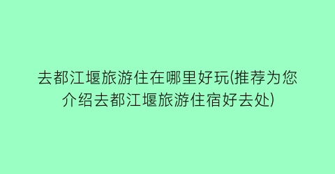 去都江堰旅游住在哪里好玩(推荐为您介绍去都江堰旅游住宿好去处)