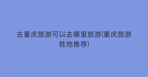 去重庆旅游可以去哪里旅游(重庆旅游胜地推荐)