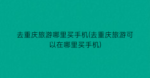 去重庆旅游哪里买手机(去重庆旅游可以在哪里买手机)