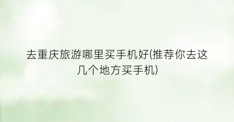 去重庆旅游哪里买手机好(推荐你去这几个地方买手机)