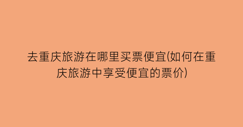 去重庆旅游在哪里买票便宜(如何在重庆旅游中享受便宜的票价)
