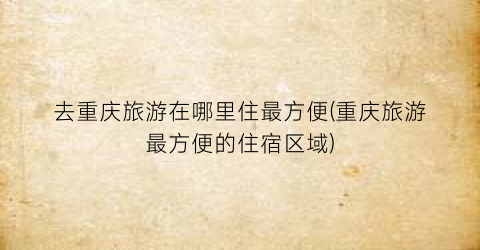 去重庆旅游在哪里住最方便(重庆旅游最方便的住宿区域)