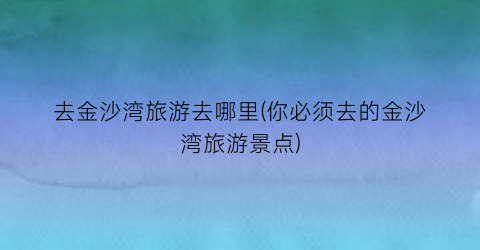 去金沙湾旅游去哪里(你必须去的金沙湾旅游景点)
