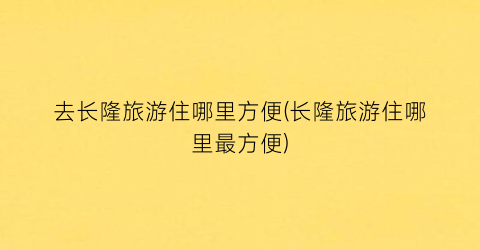 去长隆旅游住哪里方便(长隆旅游住哪里最方便)