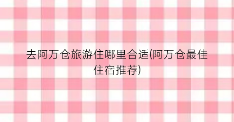 去阿万仓旅游住哪里合适(阿万仓最佳住宿推荐)