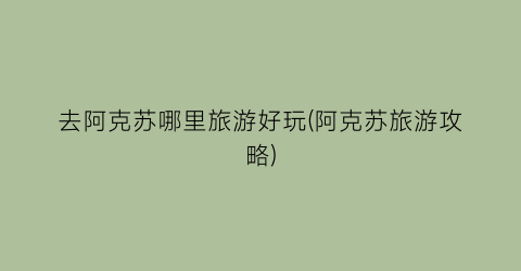 去阿克苏哪里旅游好玩(阿克苏旅游攻略)