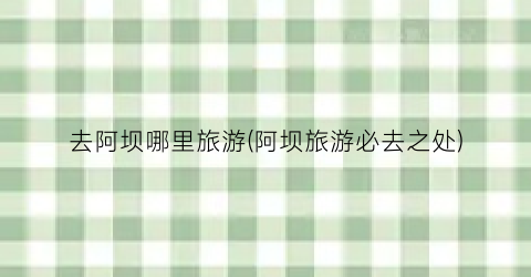 去阿坝哪里旅游(阿坝旅游必去之处)