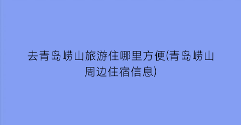 去青岛崂山旅游住哪里方便(青岛崂山周边住宿信息)