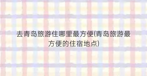 去青岛旅游住哪里最方便(青岛旅游最方便的住宿地点)