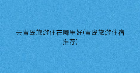 去青岛旅游住在哪里好(青岛旅游住宿推荐)