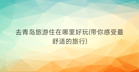 去青岛旅游住在哪里好玩(带你感受最舒适的旅行)