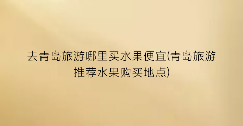 去青岛旅游哪里买水果便宜(青岛旅游推荐水果购买地点)