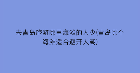 去青岛旅游哪里海滩的人少(青岛哪个海滩适合避开人潮)