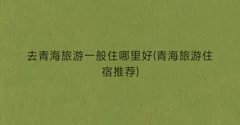 去青海旅游一般住哪里好(青海旅游住宿推荐)