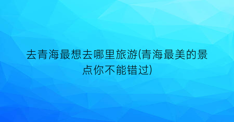 去青海最想去哪里旅游(青海最美的景点你不能错过)