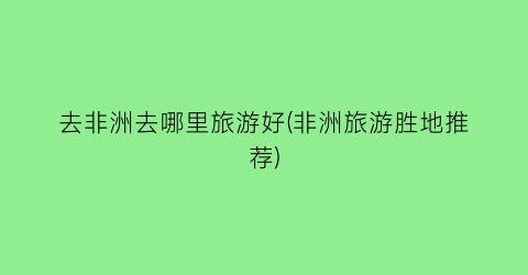 去非洲去哪里旅游好(非洲旅游胜地推荐)