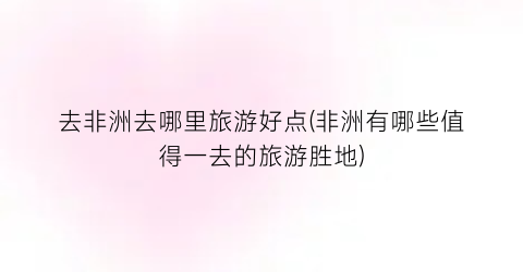 去非洲去哪里旅游好点(非洲有哪些值得一去的旅游胜地)