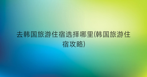 去韩国旅游住宿选择哪里(韩国旅游住宿攻略)