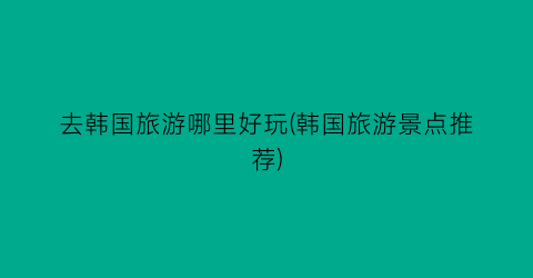 去韩国旅游哪里好玩(韩国旅游景点推荐)