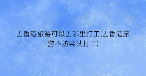 去香港旅游可以去哪里打工(去香港旅游不妨尝试打工)
