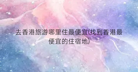 去香港旅游哪里住最便宜(找到香港最便宜的住宿地)
