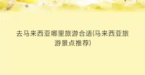 去马来西亚哪里旅游合适(马来西亚旅游景点推荐)