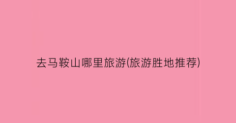 去马鞍山哪里旅游(旅游胜地推荐)