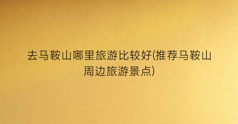 去马鞍山哪里旅游比较好(推荐马鞍山周边旅游景点)