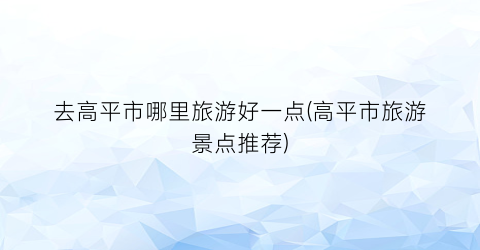 去高平市哪里旅游好一点(高平市旅游景点推荐)
