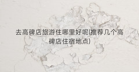 去高碑店旅游住哪里好呢(推荐几个高碑店住宿地点)