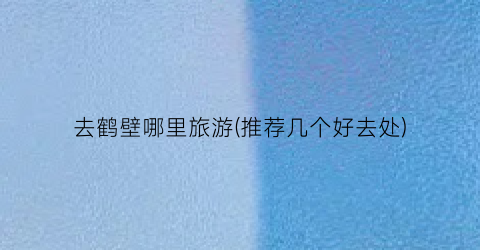 去鹤壁哪里旅游(推荐几个好去处)