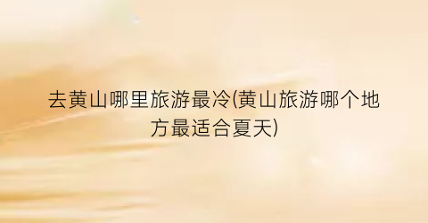 去黄山哪里旅游最冷(黄山旅游哪个地方最适合夏天)
