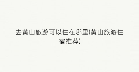 去黄山旅游可以住在哪里(黄山旅游住宿推荐)