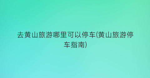 去黄山旅游哪里可以停车(黄山旅游停车指南)