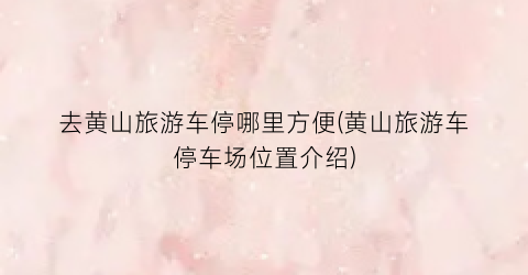 去黄山旅游车停哪里方便(黄山旅游车停车场位置介绍)